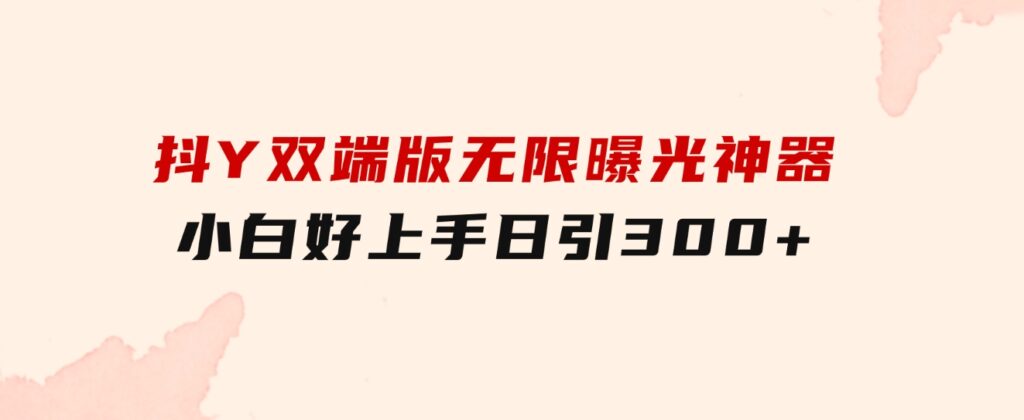 抖Y双端版无限曝光神器，小白好上手日引300+-财仔梦想资源网