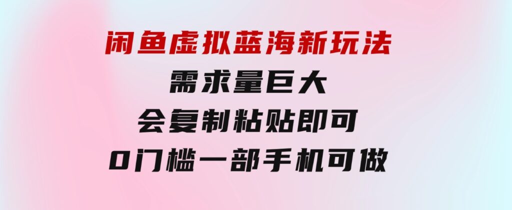 闲鱼虚拟蓝海新玩法，需求量巨大，会复制粘贴即可，0门槛，一部手机轻…-财仔梦想资源网