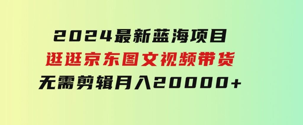 2024最新蓝海项目，逛逛京东图文视频带货，无需剪辑，月入20000+-财仔梦想资源网