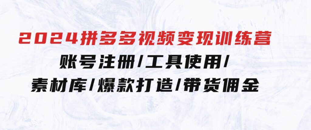 2024拼多多视频变现训练营，账号注册/工具使用/素材库/爆款打造/带货佣金-财仔梦想资源网