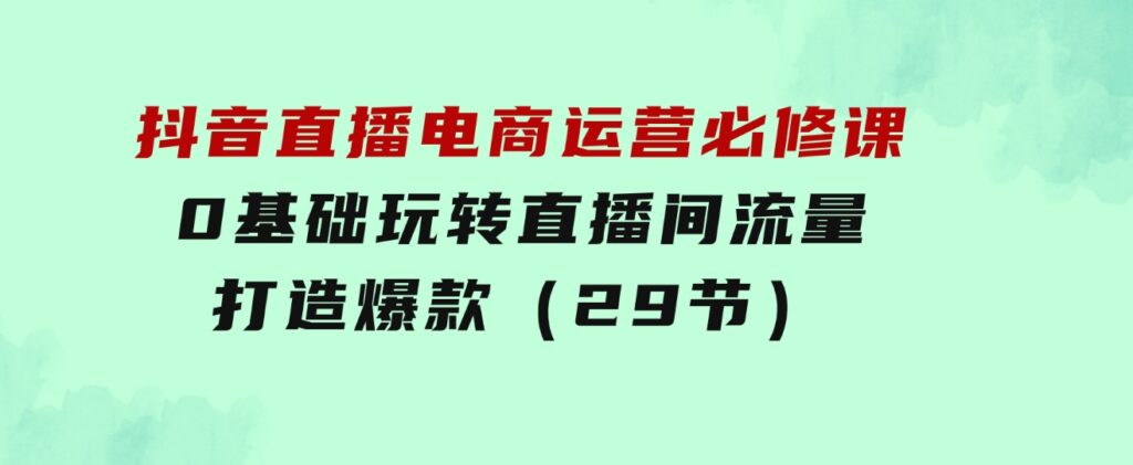 抖音直播电商运营必修课，0基础玩转直播间流量，打造爆款（29节）-财仔梦想资源网