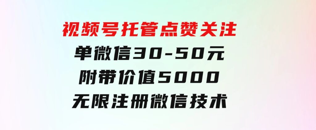 视频号托管点赞关注，单微信30-50元，附带价值5000无限注册微信技术-财仔梦想资源网