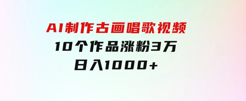 AI制作古画唱歌视频，10个作品涨粉3万，日入1000+-财仔梦想资源网