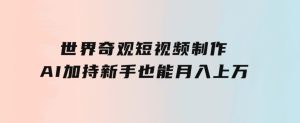 世界奇观短视频制作，AI加持，新手也能月入上万-财仔梦想资源网