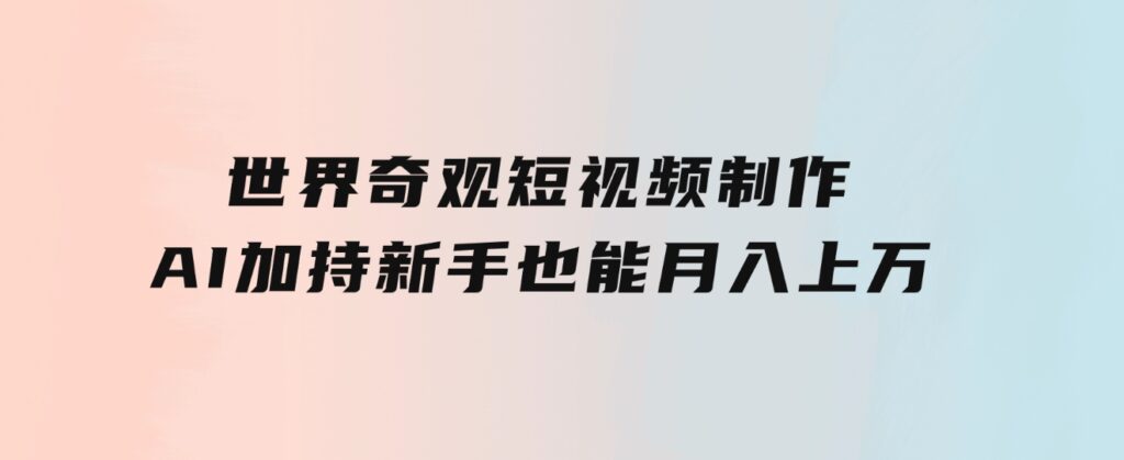 世界奇观短视频制作，AI加持，新手也能月入上万-财仔梦想资源网