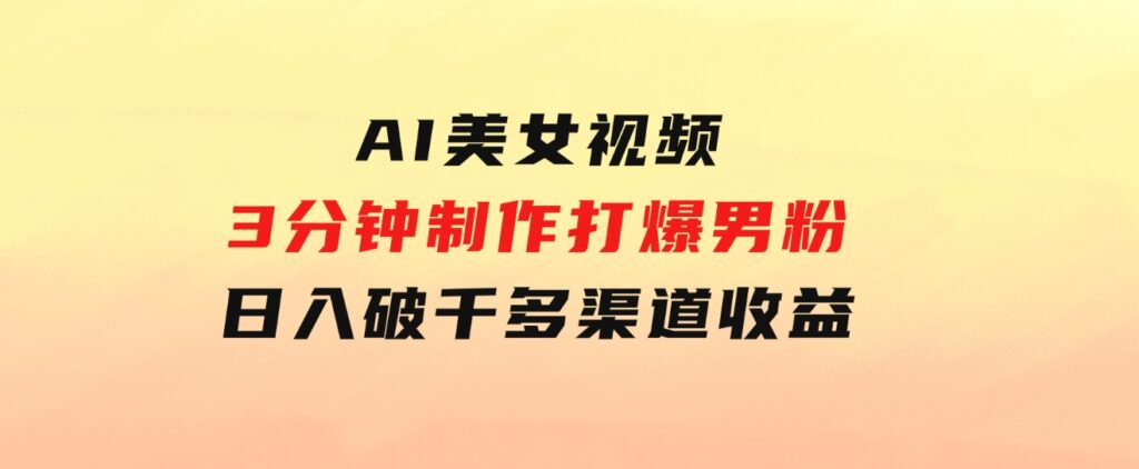 AI美女视频，3分钟制作打爆男粉，日入破千，多渠道收益！简单上手-财仔梦想资源网