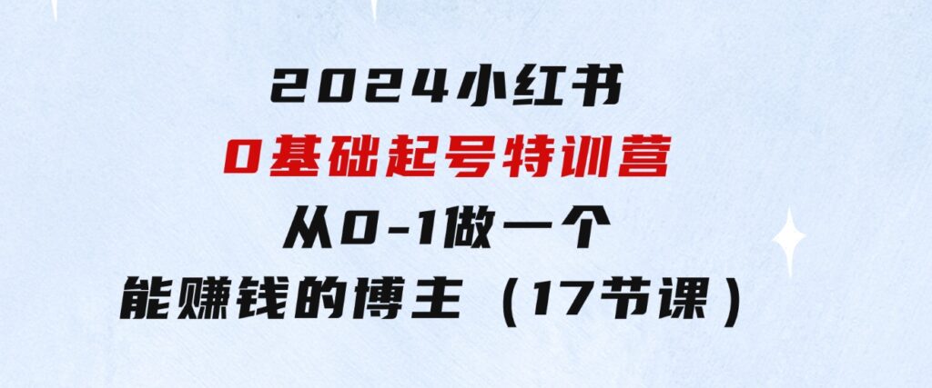 2024小红书0基础起号特训营，从0-1做一个能赚钱的博主（17节课）-财仔梦想资源网