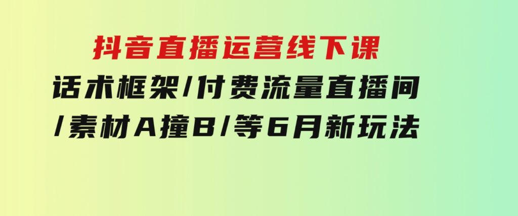 抖音直播运营线下课：话术框架/付费流量直播间/素材A撞B/等6月新玩法-财仔梦想资源网