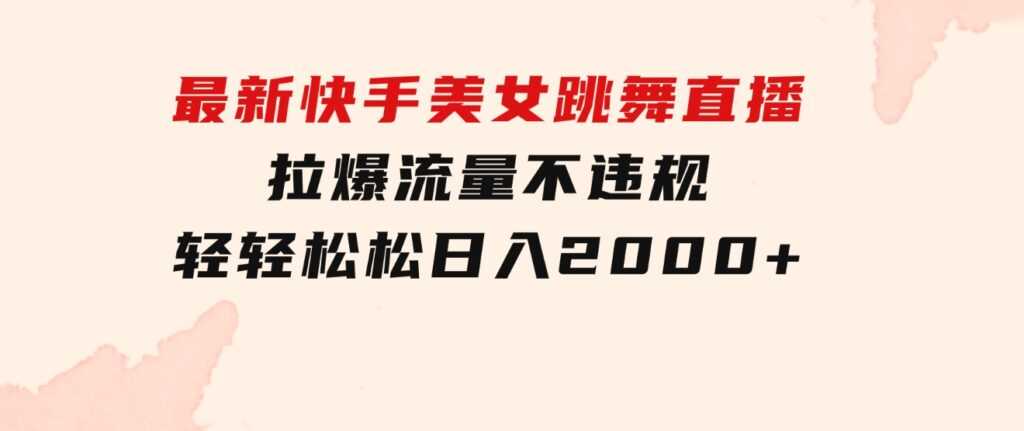 最新快手美女跳舞直播，拉爆流量不违规，轻轻松松日入2000+-财仔梦想资源网