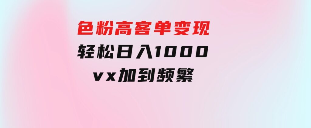 色粉高客单变现，一单100＋轻松日入1000,vx加到频繁-财仔梦想资源网