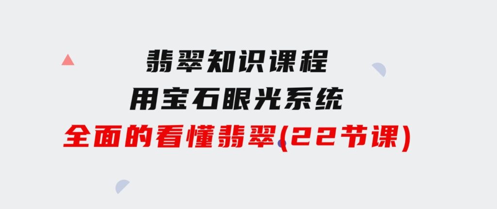 翡翠知识课程，用宝石眼光，系统全面的看懂翡翠（22节课）-财仔梦想资源网
