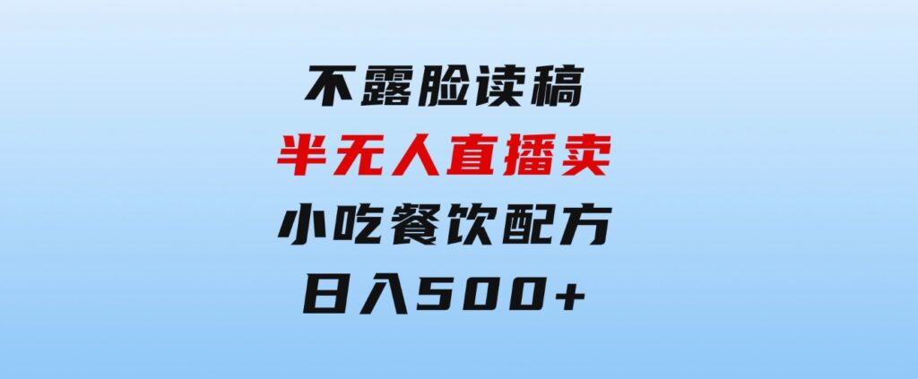 不露脸读稿半无人直播卖小吃餐饮配方，日入500+-财仔梦想资源网