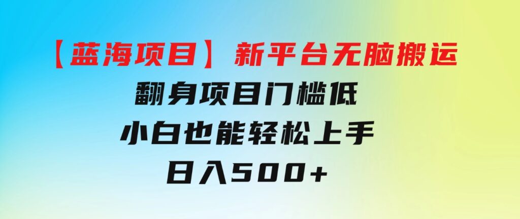 【蓝海项目】新平台无脑搬运，翻身项目门槛低小白也能轻松上手日入500+-财仔梦想资源网