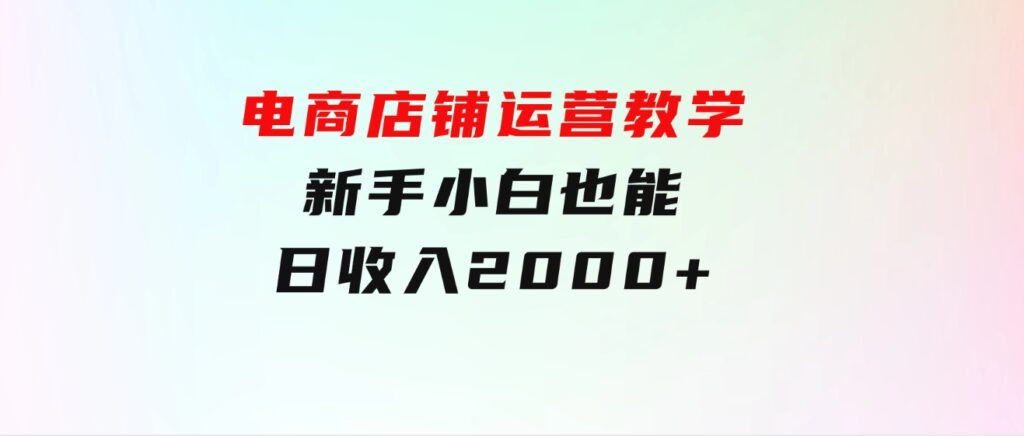 电商店铺运营教学，新手小白也能日收入2000+，电商老板不愿意告诉你的机密-财仔梦想资源网