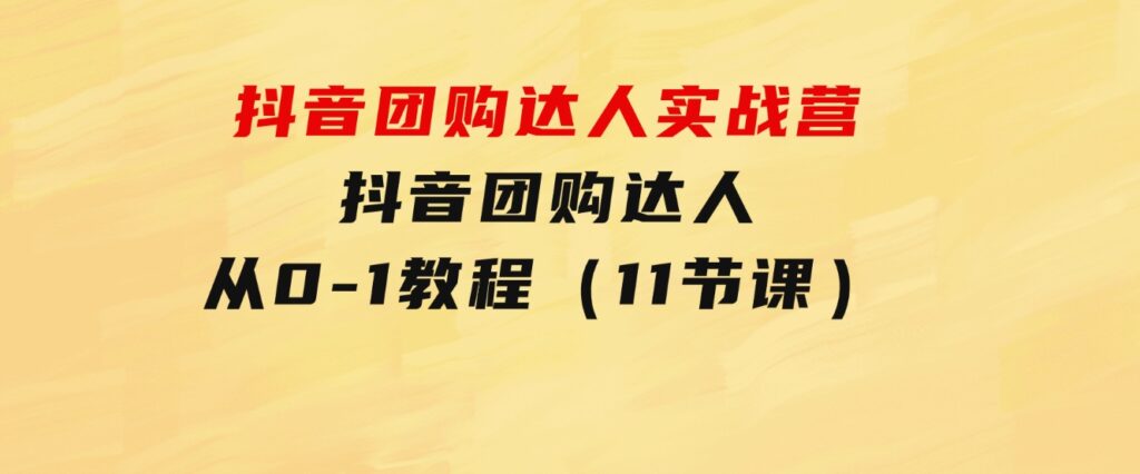抖音团购达人实战营，抖音团购达人从0-1教程（11节课）-财仔梦想资源网