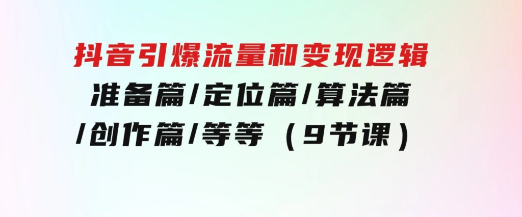 抖音引爆流量和变现逻辑，准备篇/定位篇/算法篇/创作篇/等等（9节课）-财仔梦想资源网