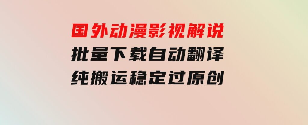 国外动漫影视解说，批量下载自动翻译，纯搬运稳定过原创，小白也能轻松-财仔梦想资源网