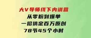 大V导师线下内训营：从零粉到爆单，一招搞定百万原创，78节45个小时-财仔梦想资源网