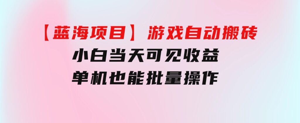 【蓝海项目】游戏自动搬砖小白当天可见收益单机也能批量操作学会操…-财仔梦想资源网