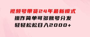 视频号带货24年最新模式，操作简单可多账号分发，轻轻松松日入2000+-财仔梦想资源网
