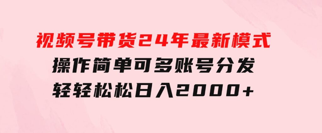 视频号带货24年最新模式，操作简单可多账号分发，轻轻松松日入2000+-财仔梦想资源网