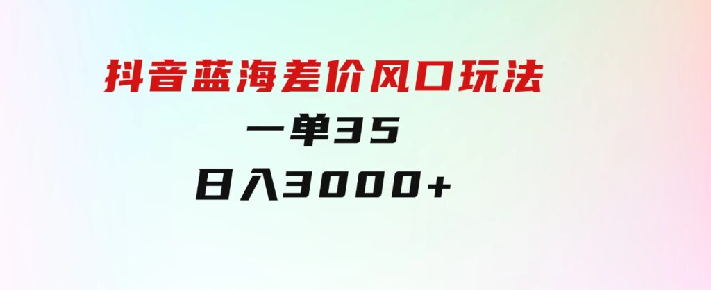 抖音蓝海差价风口玩法，一单35，日入3000+-财仔梦想资源网