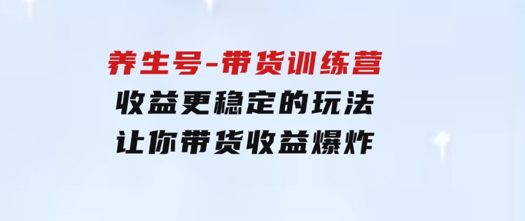 养生号-带货训练营【第13期】收益更稳定的玩法，让你带货收益爆炸-财仔梦想资源网