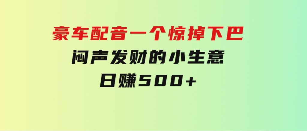 豪车配音，一个惊掉下巴，闷声发财的小生意，日赚500+-财仔梦想资源网