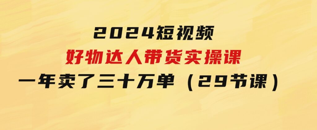 2024短视频好物达人带货实操课：一年时间卖了三十万单（29节课）-财仔梦想资源网