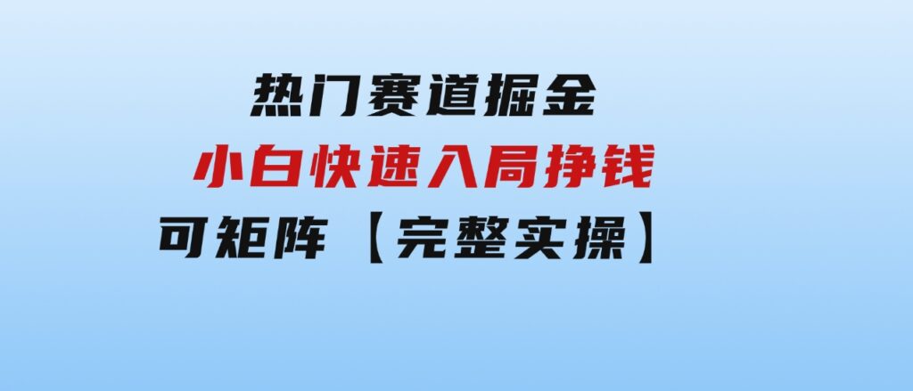 热门赛道掘金_小白快速入局挣钱，可矩阵【完整实操】-财仔梦想资源网