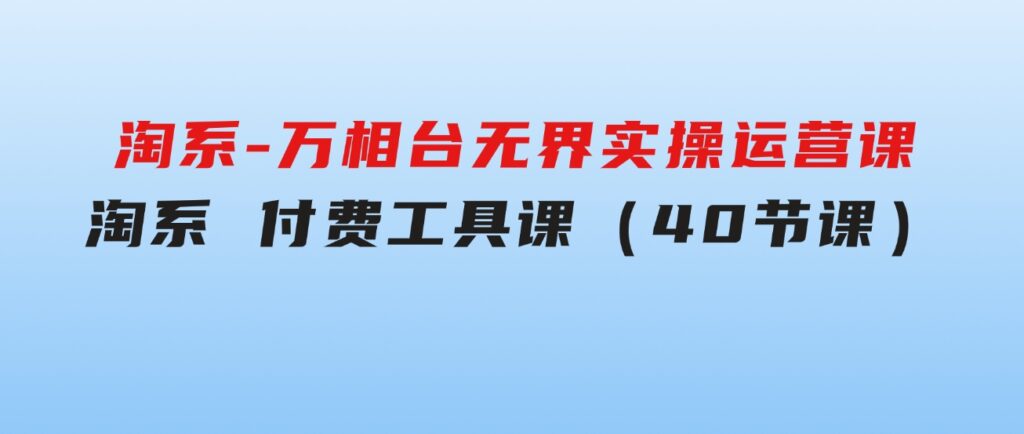 淘系-万相台无界实操运营课：淘系付费工具课（40节课）-财仔梦想资源网
