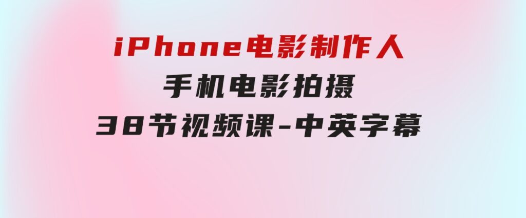 iPhone电影制作人-手机电影拍摄-38节视频课-中英字幕-财仔梦想资源网