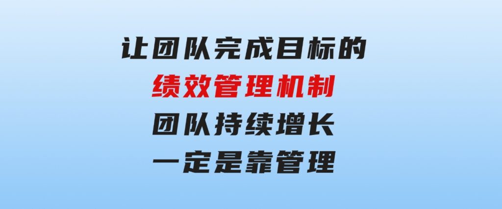 让团队-完成目标的绩效管理机制，团队持续增长，一定是靠管理-财仔梦想资源网