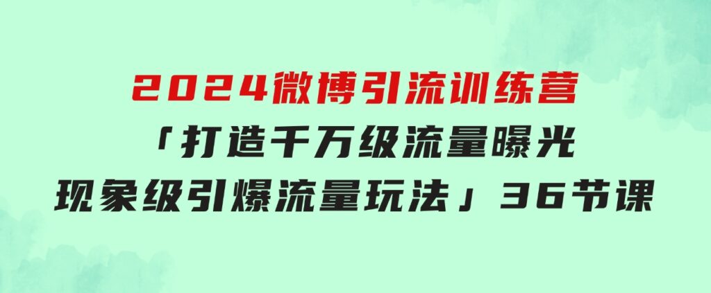 2024微博引流训练营「打造千万级流量曝光现象级引爆流量玩法」36节课-财仔梦想资源网