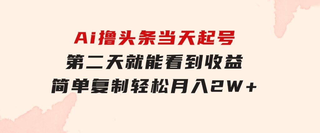 Ai撸头条，当天起号第二天就能看到收益，简单复制粘贴，轻松月入2W+-财仔梦想资源网