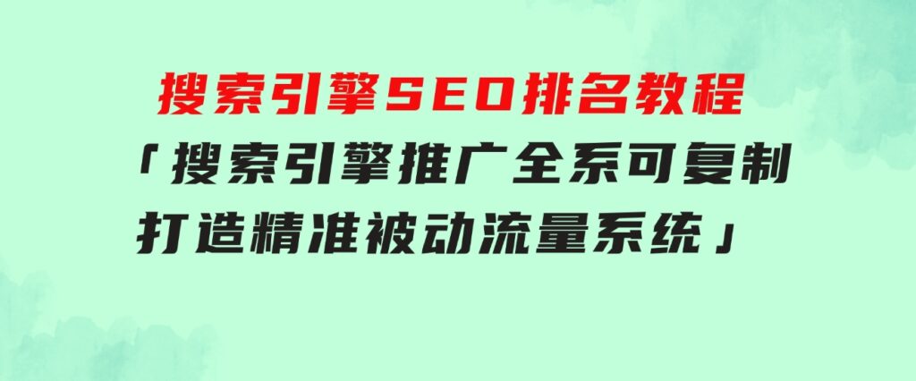 搜索引擎SEO排名教程「搜索引擎推广全系可复制，打造精准被动流量系统」-财仔梦想资源网