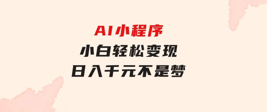 AI小程序，小白轻松变现，日入千元不是梦-财仔梦想资源网