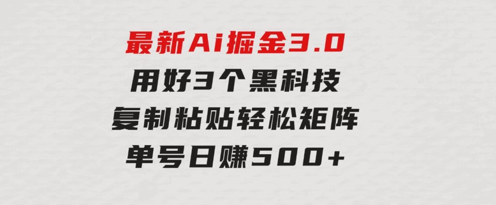 最新Ai掘金3.0！用好3个黑科技，复制粘贴轻松矩阵，单号日赚500+-财仔梦想资源网