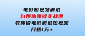 电影短视频解说，自媒体赚钱实战课，教你做电影解说短视频，月赚1万-财仔梦想资源网