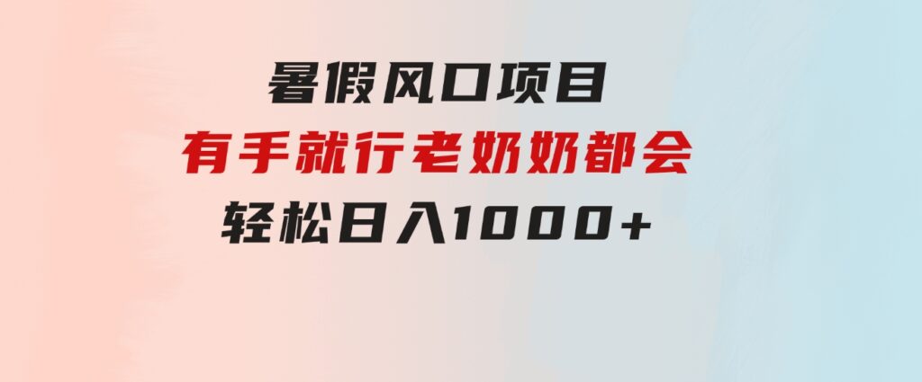 暑假风口项目，有手就行，老奶奶都会，轻松日入1000+-财仔梦想资源网