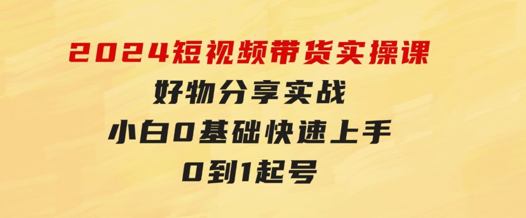 2024短视频带货实操课，好物分享实战，小白0基础快速上手，0到1起号-财仔梦想资源网