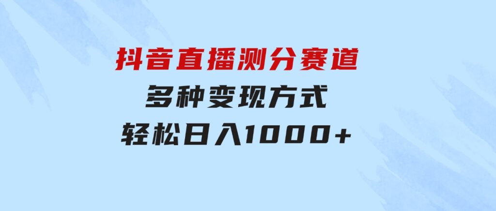 抖音直播测分赛道，多种变现方式，轻松日入1000+-财仔梦想资源网