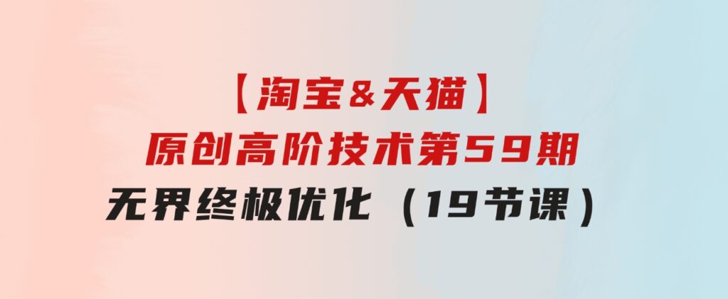 【淘宝&天猫】原创高阶技术第59期，无界终极优化（19节课）-财仔梦想资源网