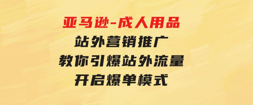 亚马逊-成人用品站外营销推广教你引爆站外流量，开启爆单模式-财仔梦想资源网