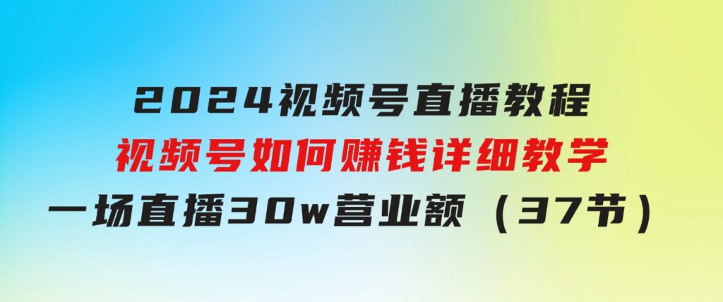 2024视频号直播教程：视频号如何赚钱详细教学，一场直播30w营业额（37节）-财仔梦想资源网