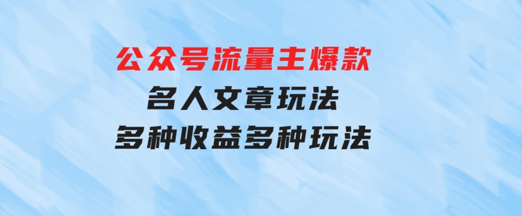 公众号流量主爆款，名人文章玩法，多种收益多种玩法-财仔梦想资源网
