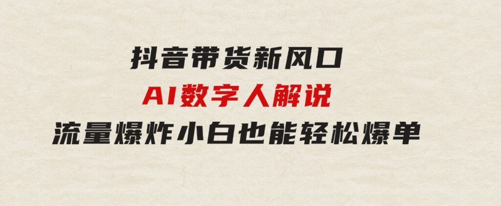 抖音带货新风口，AI数字人解说，流量爆炸，小白也能轻松爆单-财仔梦想资源网