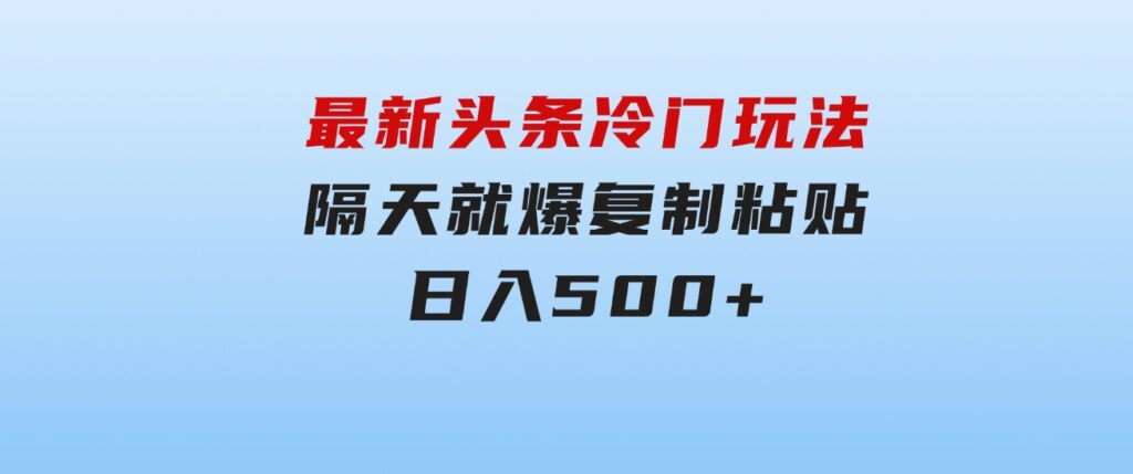 最新头条冷门玩法，隔天就爆，复制粘贴日入500+-财仔梦想资源网