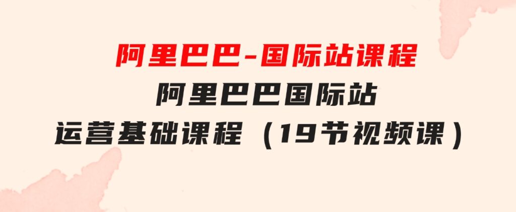 阿里巴巴-国际站课程，阿里巴巴国际站运营基础课程（19节视频课）-财仔梦想资源网