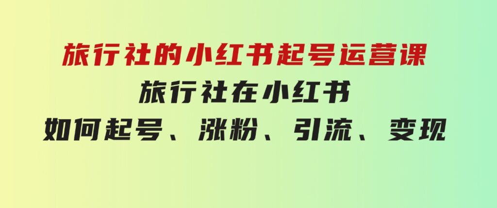 旅行社的小红书起号运营课，旅行社在小红书如何起号、涨粉、引流、变现-财仔梦想资源网